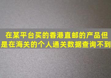 在某平台买的香港直邮的产品但是在海关的个人通关数据查询不到