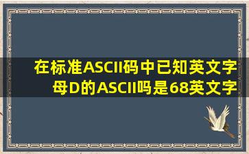 在标准ASCII码中,已知英文字母D的ASCII吗是68,英文字母A的ASCII码...