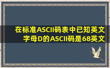 在标准ASCII码表中,已知英文字母D的ASCII码是68,英文字母A的ASCII...