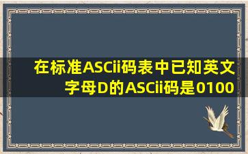 在标准ASCii码表中,已知英文字母D的ASCii码是01000100,英文字母B...