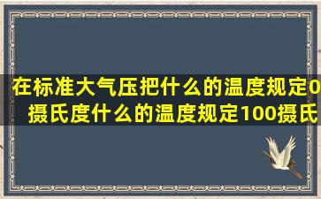 在标准大气压把什么的温度规定0摄氏度,什么的温度规定100摄氏度,...