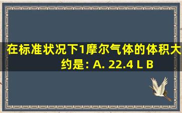 在标准状况下,1摩尔气体的体积大约是: A. 22.4 L B. 22.4 mL C...