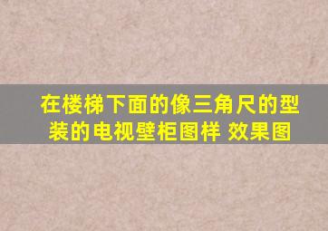 在楼梯下面的,像三角尺的型装的电视壁柜图样 效果图