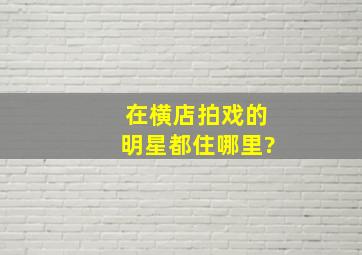 在横店拍戏的明星都住哪里?