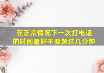 在正常情况下一次打电话的时间最好不要超过几分钟(