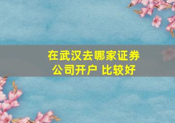 在武汉去哪家证券公司开户 比较好