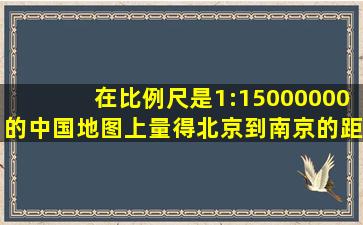 在比例尺是1:15000000的中国地图上,量得北京到南京的距离是6厘米,...