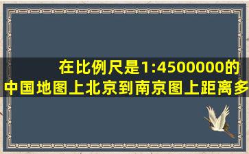 在比例尺是1:4500000的中国地图上、北京到南京图上距离多少、香港...