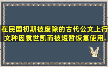 在民国初期被废除的古代公文上行文种,因袁世凯而被短暂恢复使用,...