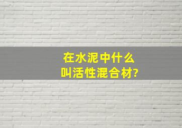 在水泥中,什么叫活性混合材?