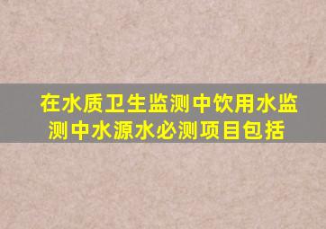 在水质卫生监测中,饮用水监测中水源水必测项目包括( )