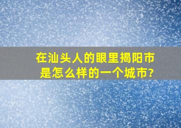 在汕头人的眼里,揭阳市是怎么样的一个城市?