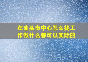 在汕头市中心怎么找工作(做什么都可以实际的