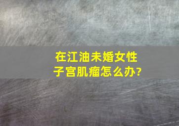 在江油未婚女性子宫肌瘤怎么办?