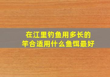 在江里钓鱼用多长的竿合适,用什么鱼饵最好