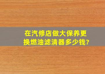 在汽修店做大保养更换燃油滤清器多少钱?