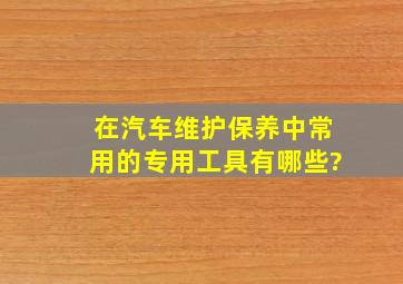 在汽车维护保养中,常用的专用工具有哪些?