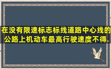 在没有限速标志标线道路中心线的公路上,机动车最高行驶速度不得...