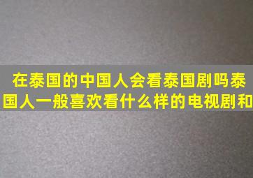 在泰国的中国人会看泰国剧吗(泰国人一般喜欢看什么样的电视剧和