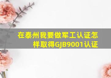 在泰州我要做军工认证,怎样取得GJB9001认证