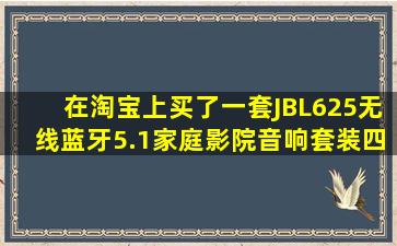 在淘宝上买了一套JBL625无线蓝牙5.1家庭影院音响套装,四千多,五个...