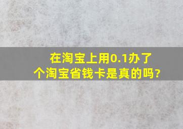 在淘宝上用0.1办了个淘宝省钱卡是真的吗?