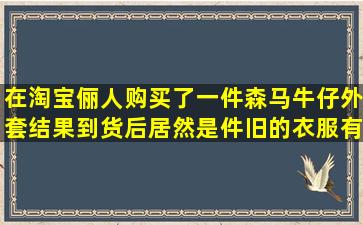 在淘宝俪人购买了一件森马牛仔外套,结果到货后居然是件旧的衣服,有...