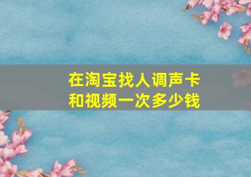 在淘宝找人调声卡和视频一次多少钱