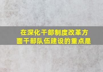 在深化干部制度改革方面,干部队伍建设的重点是()。