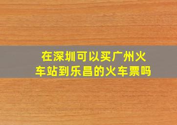 在深圳可以买广州火车站到乐昌的火车票吗