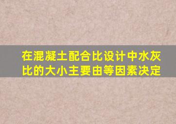 在混凝土配合比设计中水灰比的大小主要由等因素决定。