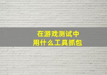 在游戏测试中用什么工具抓包