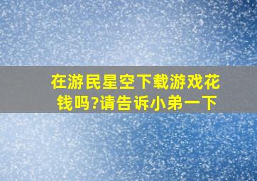 在游民星空下载游戏花钱吗?请告诉小弟一下。