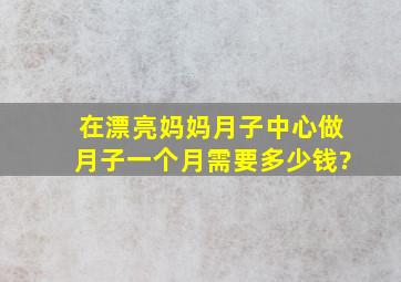 在漂亮妈妈月子中心做月子,一个月需要多少钱?