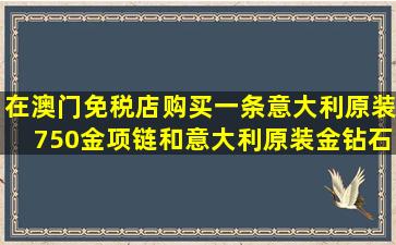 在澳门免税店购买一条意大利原装750金项链和意大利原装金钻石吊坠...