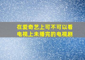 在爱奇艺上可不可以看电视上未播完的电视剧