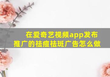 在爱奇艺视频app发布推广的祛痘祛斑广告怎么做