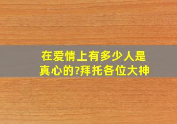 在爱情上,有多少人是真心的?拜托各位大神