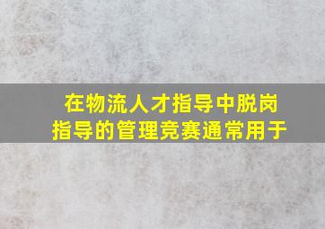 在物流人才指导中,脱岗指导的管理竞赛通常用于()。