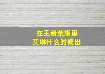 在王者荣耀里艾琳什么时候出