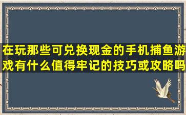 在玩那些可兑换现金的手机捕鱼游戏有什么值得牢记的技巧或攻略吗(