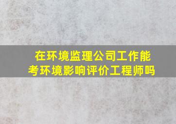 在环境监理公司工作能考环境影响评价工程师吗