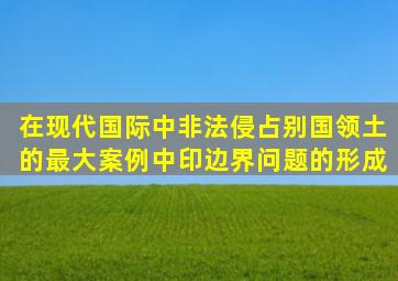 在现代国际中,非法侵占别国领土的最大案例,中印边界问题的形成