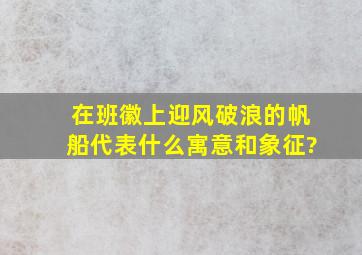 在班徽上迎风破浪的帆船代表什么寓意和象征?