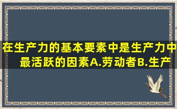 在生产力的基本要素中,()是生产力中最活跃的因素。A.劳动者B.生产...