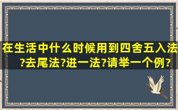 在生活中什么时候用到四舍五入法?去尾法?进一法?请举一个例?