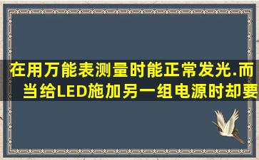 在用万能表测量时能正常发光.而当给LED施加另一组电源时却要反...