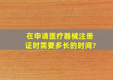 在申请医疗器械注册证时,需要多长的时间?