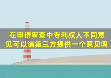 在申请审查中专利权人不同意见,可以请第三方提供一个意见吗