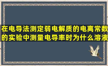 在电导法测定弱电解质的电离常数的实验中,测量电导率时,为什么溶液...